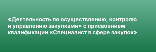 «Деятельность по осуществлению, контролю и управлению закупками» с присвоением квалификации «Специалист в сфере закупок»