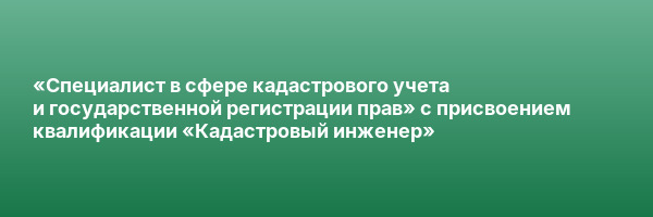 «Специалист в сфере кадастрового учета и государственной регистрации прав» с присвоением квалификации «Кадастровый инженер»