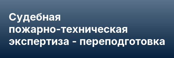 Судебная пожарно-техническая экспертиза — переподготовка