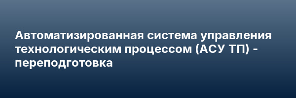 Автоматизированная система управления технологическим процессом (АСУ ТП) — переподготовка