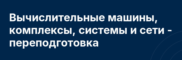 Вычислительные машины, комплексы, системы и сети — переподготовка