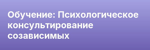 Обучение: Психологическое консультирование созависимых