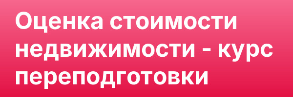 Оценка стоимости недвижимости — курс переподготовки