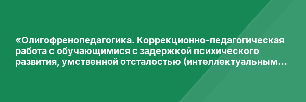 «Олигофренопедагогика. Коррекционно-педагогическая работа с обучающимися с задержкой психического развития, умственной отсталостью (интеллектуальными нарушениями), с тяжелыми и множественными нарушениями развития» с присвоением квалификации «Учитель-дефек