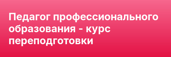 Педагог профессионального образования — курс переподготовки