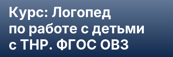 Курс: Логопед по работе с детьми с ТНР. ФГОС ОВЗ