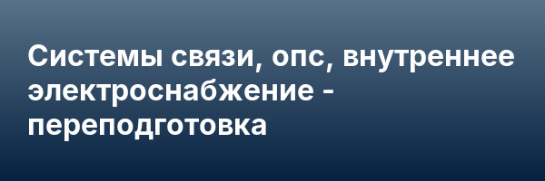 Системы связи, опс, внутреннее электроснабжение — переподготовка