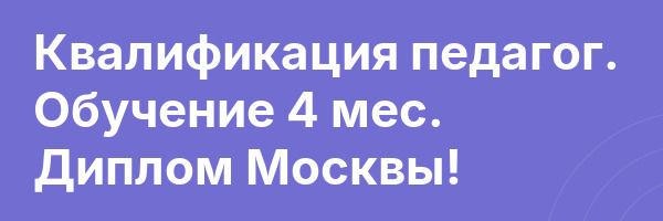Квалификация педагог. Обучение 4 мес. Диплом Москвы!