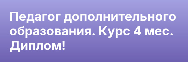 Педагог дополнительного образования. Курс 4 мес. Диплом!