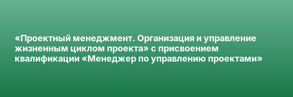 «Проектный менеджмент. Организация и управление жизненным циклом проекта» с присвоением квалификации «Менеджер по управлению проектами»