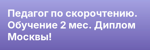 Педагог по скорочтению. Обучение 2 мес. Диплом Москвы!
