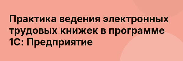 Практика ведения электронных трудовых книжек в программе 1С: Предприятие