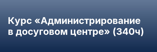 Курс «Администрирование в досуговом центре» (340ч)