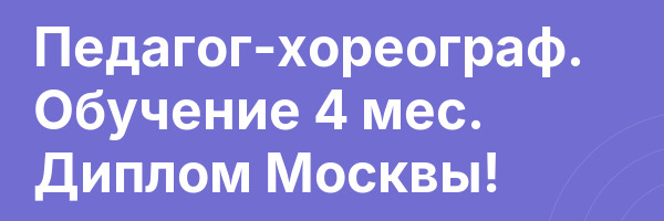 Педагог-хореограф. Обучение 4 мес. Диплом Москвы!