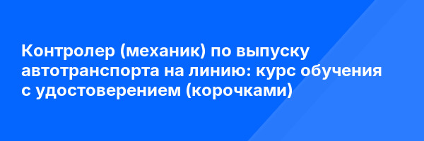Контролер (механик) по выпуску автотранспорта на линию: курс обучения с удостоверением (корочками) ✅