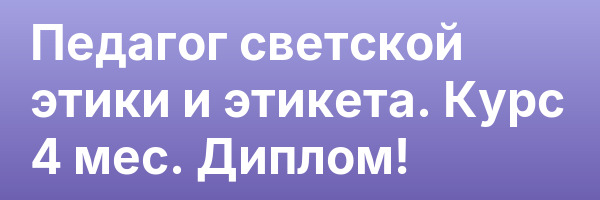 Педагог светской этики и этикета. Курс 4 мес. Диплом!