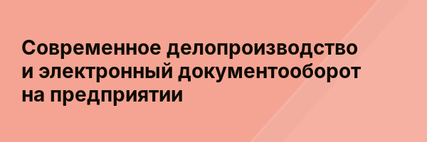 Современное делопроизводство и электронный документооборот на предприятии