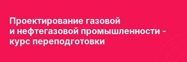 Проектирование газовой и нефтегазовой промышленности — курс переподготовки
