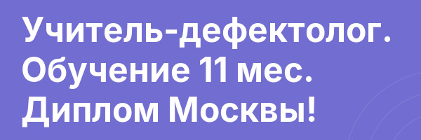 Учитель-дефектолог. Обучение 11 мес. Диплом Москвы!