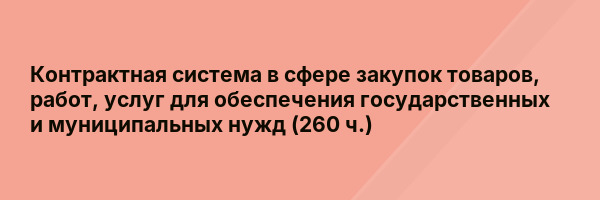Контрактная система в сфере закупок товаров, работ, услуг для обеспечения государственных и муниципальных нужд (260 ч.)