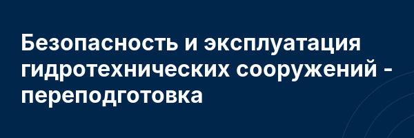 Безопасность и эксплуатация гидротехнических сооружений — переподготовка