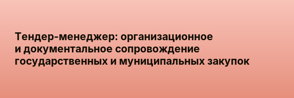 Тендер-менеджер: организационное и документальное сопровождение государственных и муниципальных закупок