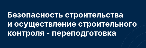 Безопасность строительства и осуществление строительного контроля — переподготовка