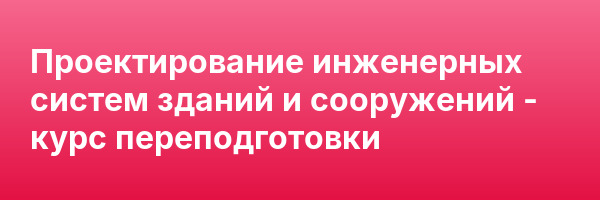 Проектирование инженерных систем зданий и сооружений — курс переподготовки