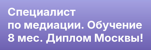 Специалист по медиации. Обучение 8 мес. Диплом Москвы!