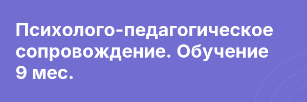 Психолого-педагогическое сопровождение. Обучение 9 мес.
