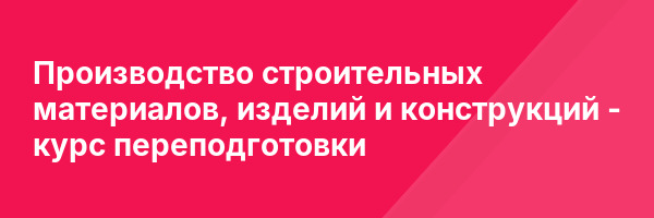 Производство строительных материалов, изделий и конструкций — курс переподготовки