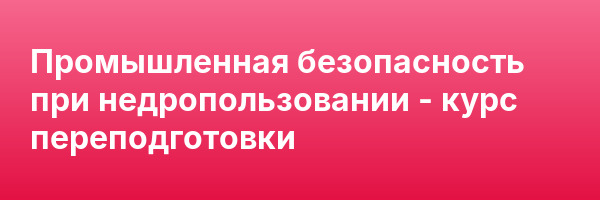 Промышленная безопасность при недропользовании — курс переподготовки