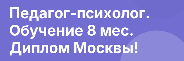 Педагог-психолог. Обучение 8 мес. Диплом Москвы!