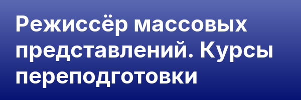 Режиссёр массовых представлений. Курсы переподготовки