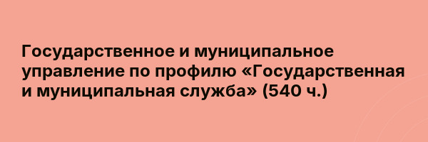 Государственное и муниципальное управление по профилю «Государственная и муниципальная служба» (540 ч.)