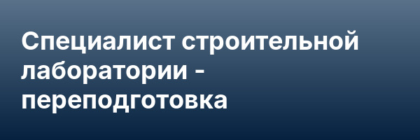 Специалист строительной лаборатории — переподготовка