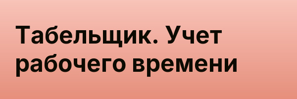 Табельщик. Учет рабочего времени