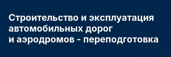 Строительство и эксплуатация автомобильных дорог и аэродромов — переподготовка