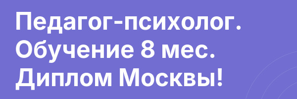 Педагог-психолог. Обучение 8 мес. Диплом Москвы!