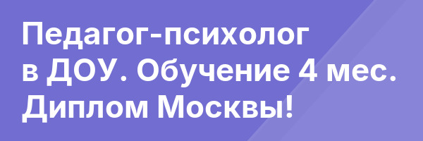 Педагог-психолог в ДОУ. Обучение 4 мес. Диплом Москвы!
