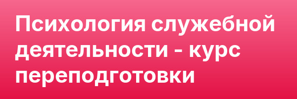 Психология служебной деятельности — курс переподготовки