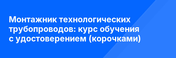 Монтажник технологических трубопроводов: курс обучения с удостоверением (корочками) ✅