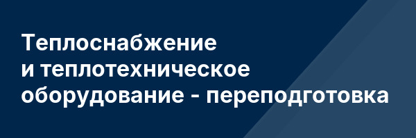 Теплоснабжение и теплотехническое оборудование — переподготовка
