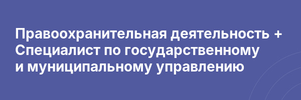 Правоохранительная деятельность + Специалист по государственному и муниципальному управлению