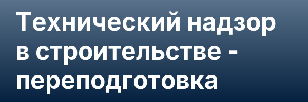 Технический надзор в строительстве — переподготовка