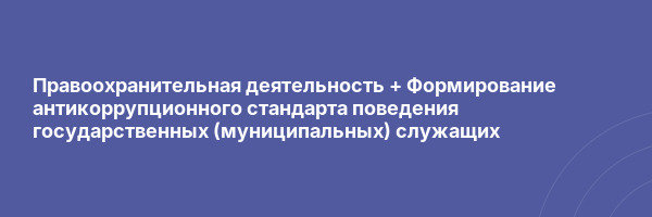 Правоохранительная деятельность + Формирование антикоррупционного стандарта поведения государственных (муниципальных) служащих