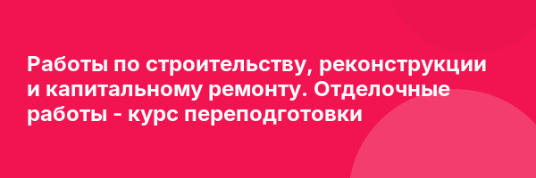 Работы по строительству, реконструкции и капитальному ремонту. Отделочные работы — курс переподготовки