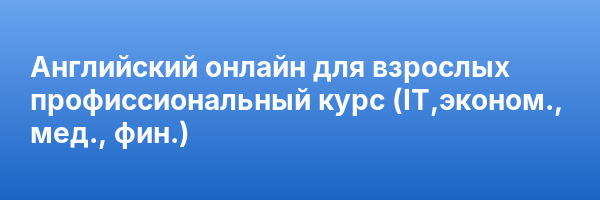 Английский онлайн для взрослых профиссиональный курс (IT,эконом., мед., фин.)