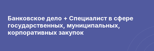 Банковское дело + Специалист в сфере государственных, муниципальных, корпоративных закупок
