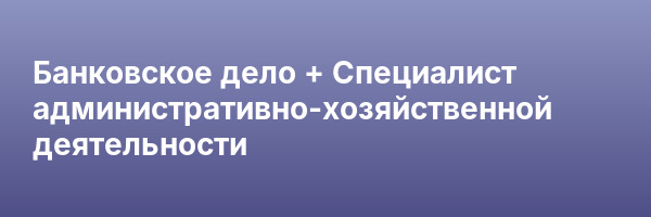 Банковское дело + Специалист административно-хозяйственной деятельности